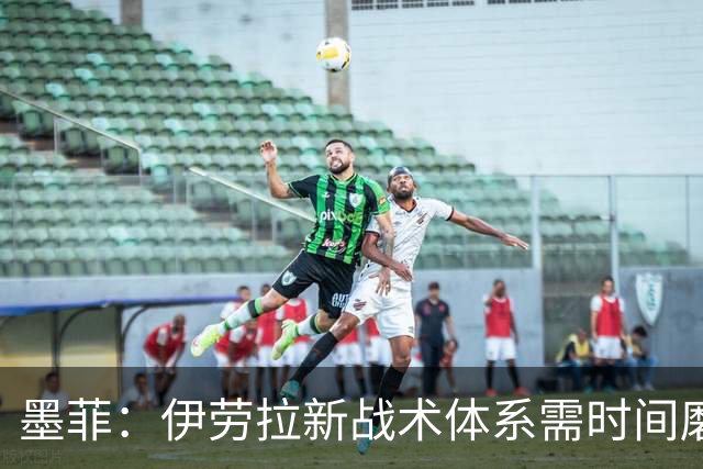 墨菲：伊劳拉新战术体系需时间磨合，中场隐患待解决
